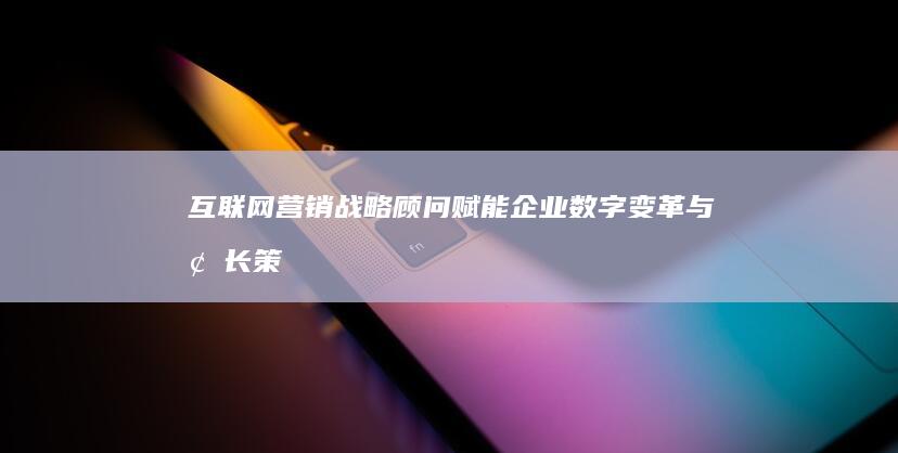 互联网营销战略顾问：赋能企业数字变革与增长策略